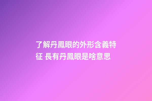 了解丹鳳眼的外形含義特征 長有丹鳳眼是啥意思